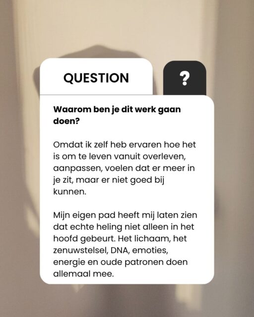 Je herkent dit vast; 
Dat je veel voelt, maar niet altijd begrijpt wat er in jou gebeurt.
Dat je ergens diep vanbinnen weet dat er meer in je zit, maar dat je er niet werkelijk bij kunt komen.

Je past je aan.
Je houdt rekening met iedereen om je heen.
Je gaat door wanneer je eigenlijk wilt rusten.
Je probeert sterk te blijven, terwijl je lichaam allang aangeeft dat het anders mag.

Dat komt niet doordat jij niet genoeg je best doet.
Het komt doordat wat jou heeft gevormd niet alleen in je gedachten is opgeslagen.

Je ervaringen leven ook door in je lichaam, je zenuwstelsel, je emoties, je energie, je overtuigingen en de patronen die je misschien al generaties lang met je meedraagt.

Alles in jou werkt met elkaar samen.
Daarom ontstaat echte verandering niet alleen door te begrijpen wat er gebeurt.

Je mag ook leren voelen wat jouw lichaam je probeert te vertellen. 

Je mag ontdekken welke beschermingsmechanismen ooit nodig waren, maar je nu niet meer dienen. 

Je mag zichtbaar maken wat zich onder de oppervlakte steeds opnieuw herhaalt.

Niet om jezelf te repareren.
Maar om jezelf werkelijk te leren kennen.

Zodat je niet langer automatisch reageert vanuit wat je hebt meegemaakt, maar steeds vaker kunt kiezen vanuit wie je nu bent.

Zodat je voelt waar jouw grens ligt.

Zodat je jouw eigen behoeften serieus neemt.

Zodat je leert vertrouwen op wat je voelt.

Zodat je niet langer voortdurend buiten jezelf zoekt naar bevestiging, richting of veiligheid.

Dat is waarom ik dit werk doe.

Omdat ik zelf weet hoe het is om te leven vanuit overleven en aanpassen. Om te voelen dat er meer in je zit, maar daar niet goed bij te kunnen.

En omdat mijn eigen pad mij heeft laten zien dat heling ontstaat wanneer alle lagen van jouw innerlijke systeem gezien mogen worden.

Je hoofd.
Je lichaam.
Je zenuwstelsel.
Je emoties.
Je energie.

En de diepere delen in jou die misschien al lange tijd wachten om gehoord te worden.
Je hoeft geen andere vrouw te worden.

Je mag terugkeren naar de vrouw die je onder al het aanpassen, dragen en doorgaan altijd al bent geweest.

Waar voel jij dat je jezelf nog aanpast, terwijl iets in jou eigenlijk iets anders verlangt?