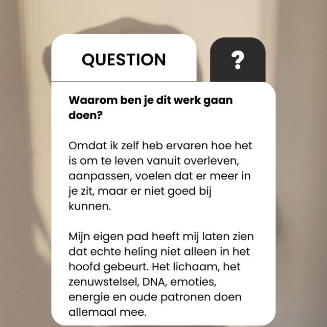 Je herkent dit vast; 
Dat je veel voelt, maar niet altijd begrijpt wat er in jou gebeurt.
Dat je ergens diep vanbinnen weet dat er meer in je zit, maar dat je er niet werkelijk bij kunt komen.

Je past je aan.
Je houdt rekening met iedereen om je heen.
Je gaat door wanneer je eigenlijk wilt rusten.
Je probeert sterk te blijven, terwijl je lichaam allang aangeeft dat het anders mag.

Dat komt niet doordat jij niet genoeg je best doet.
Het komt doordat wat jou heeft gevormd niet alleen in je gedachten is opgeslagen.

Je ervaringen leven ook door in je lichaam, je zenuwstelsel, je emoties, je energie, je overtuigingen en de patronen die je misschien al generaties lang met je meedraagt.

Alles in jou werkt met elkaar samen.
Daarom ontstaat echte verandering niet alleen door te begrijpen wat er gebeurt.

Je mag ook leren voelen wat jouw lichaam je probeert te vertellen. 

Je mag ontdekken welke beschermingsmechanismen ooit nodig waren, maar je nu niet meer dienen. 

Je mag zichtbaar maken wat zich onder de oppervlakte steeds opnieuw herhaalt.

Niet om jezelf te repareren.
Maar om jezelf werkelijk te leren kennen.

Zodat je niet langer automatisch reageert vanuit wat je hebt meegemaakt, maar steeds vaker kunt kiezen vanuit wie je nu bent.

Zodat je voelt waar jouw grens ligt.

Zodat je jouw eigen behoeften serieus neemt.

Zodat je leert vertrouwen op wat je voelt.

Zodat je niet langer voortdurend buiten jezelf zoekt naar bevestiging, richting of veiligheid.

Dat is waarom ik dit werk doe.

Omdat ik zelf weet hoe het is om te leven vanuit overleven en aanpassen. Om te voelen dat er meer in je zit, maar daar niet goed bij te kunnen.

En omdat mijn eigen pad mij heeft laten zien dat heling ontstaat wanneer alle lagen van jouw innerlijke systeem gezien mogen worden.

Je hoofd.
Je lichaam.
Je zenuwstelsel.
Je emoties.
Je energie.

En de diepere delen in jou die misschien al lange tijd wachten om gehoord te worden.
Je hoeft geen andere vrouw te worden.

Je mag terugkeren naar de vrouw die je onder al het aanpassen, dragen en doorgaan altijd al bent geweest.

Waar voel jij dat je jezelf nog aanpast, terwijl iets in jou eigenlijk iets anders verlangt?